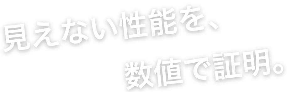 見えない性能を、数値で証明。